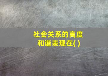 社会关系的高度和谐表现在( )